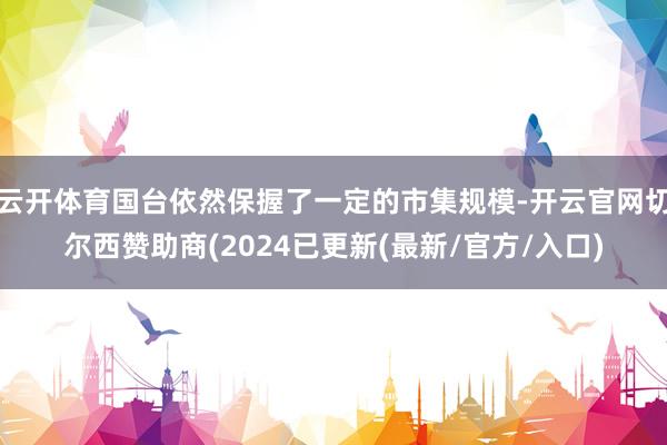 云开体育国台依然保握了一定的市集规模-开云官网切尔西赞助商(2024已更新(最新/官方/入口)