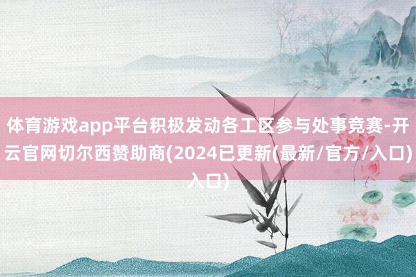 体育游戏app平台积极发动各工区参与处事竞赛-开云官网切尔西赞助商(2024已更新(最新/官方/入口)