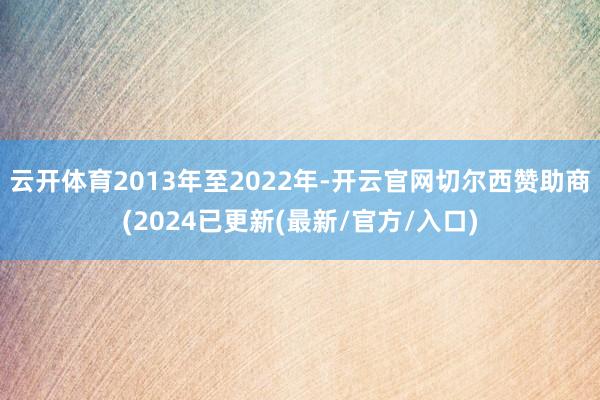 云开体育2013年至2022年-开云官网切尔西赞助商(2024已更新(最新/官方/入口)
