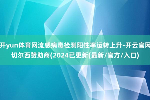 开yun体育网流感病毒检测阳性率运转上升-开云官网切尔西赞助商(2024已更新(最新/官方/入口)