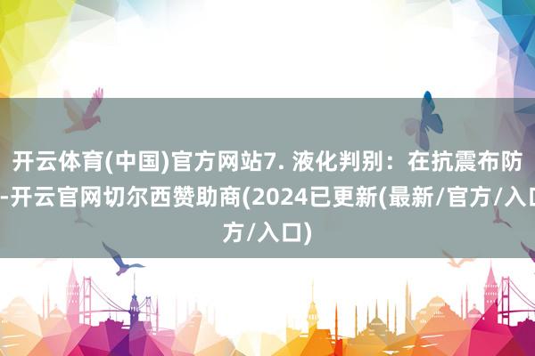 开云体育(中国)官方网站7. 液化判别：在抗震布防区-开云官网切尔西赞助商(2024已更新(最新/官方/入口)